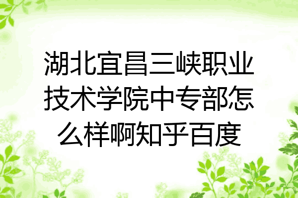 湖北宜昌三峡职业技术学院中专部怎么样啊知乎百度