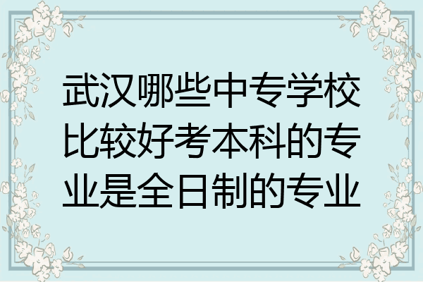 武汉哪些中专学校比较好考本科的专业是全日制的专业