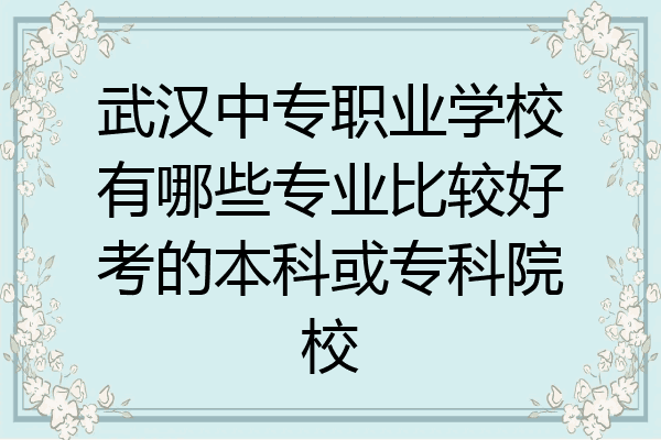 武汉中专职业学校有哪些专业比较好考的本科或专科院校