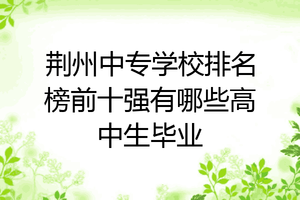 荆州中专学校排名榜前十强有哪些高中生毕业