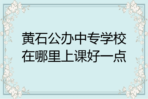 黄石公办中专学校在哪里上课好一点