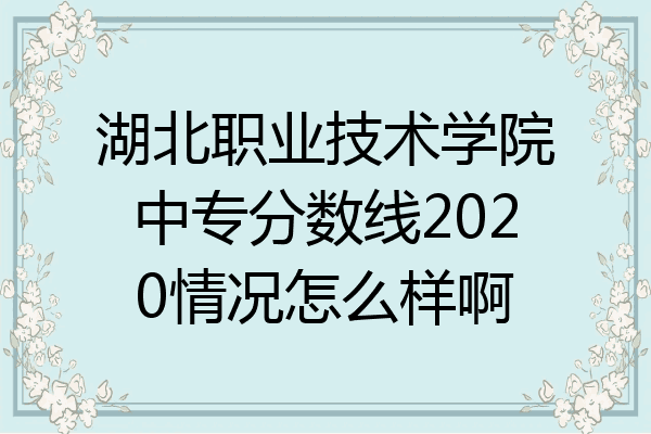 湖北职业技术学院中专分数线2020情况怎么样啊