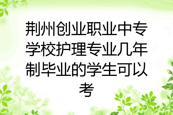 荆州创业职业中专学校护理专业几年制毕业的学生可以考