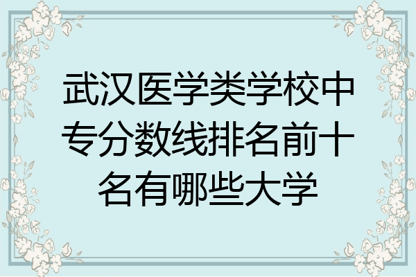 武汉医学类学校中专分数线排名前十名有哪些大学