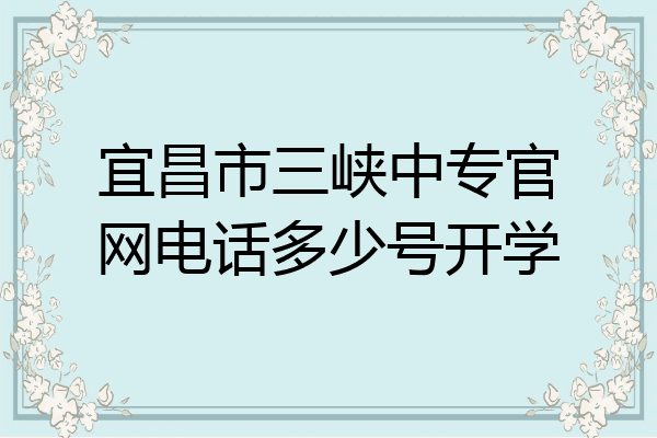 宜昌市三峡中专官网电话多少号开学