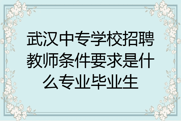 武汉中专学校招聘教师条件要求是什么专业毕业生