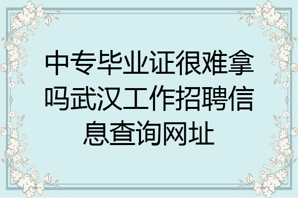 中专毕业证很难拿吗武汉工作招聘信息查询网址