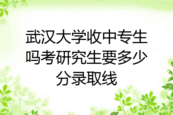 武汉大学收中专生吗考研究生要多少分录取线