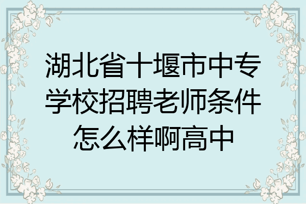 湖北省十堰市中专学校招聘老师条件怎么样啊高中