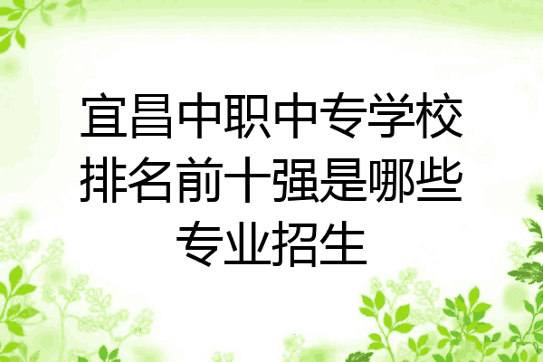 宜昌中职中专学校排名前十强是哪些专业招生