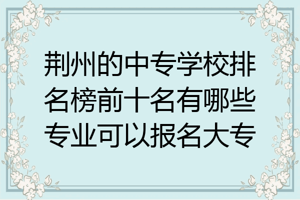 荆州的中专学校排名榜前十名有哪些专业可以报名大专