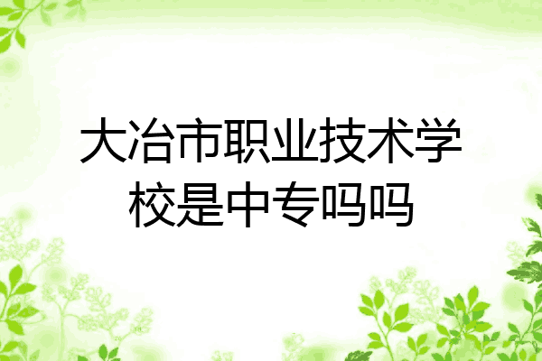大冶市职业技术学校是中专吗吗