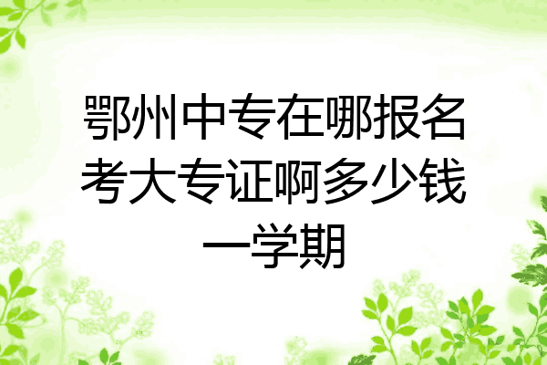 鄂州中专在哪报名考大专证啊多少钱一学期