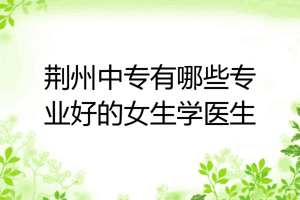 荆州中专有哪些专业好的女生学医生