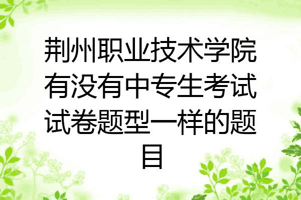 荆州职业技术学院有没有中专生考试试卷题型一样的题目