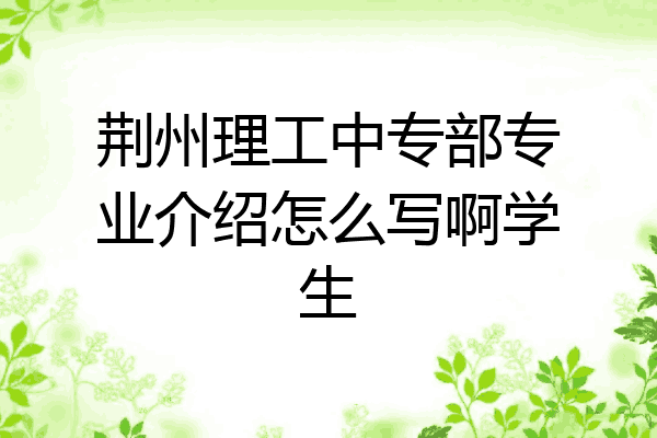 荆州理工中专部专业介绍怎么写啊学生