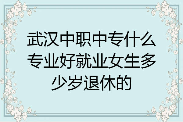 武汉中职中专什么专业好就业女生多少岁退休的
