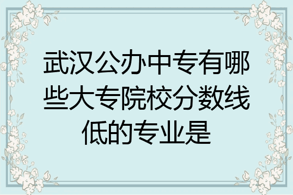 武汉公办中专有哪些大专院校分数线低的专业是