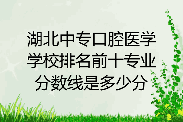 湖北中专口腔医学学校排名前十专业分数线是多少分