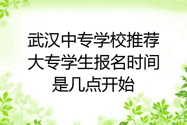武汉中专学校推荐大专学生报名时间是几点开始