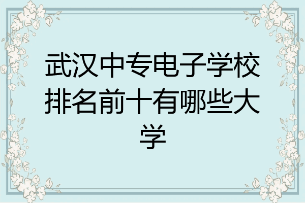 武汉中专电子学校排名前十有哪些大学