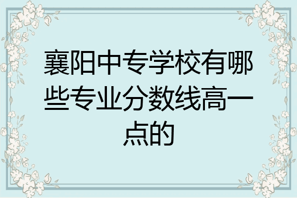 襄阳中专学校有哪些专业分数线高一点的