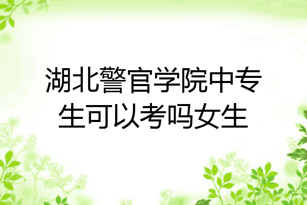 湖北警官学院中专生可以考吗女生