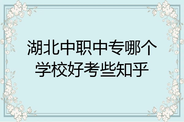 湖北中职中专哪个学校好考些知乎