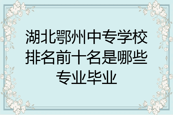 湖北鄂州中专学校排名前十名是哪些专业毕业