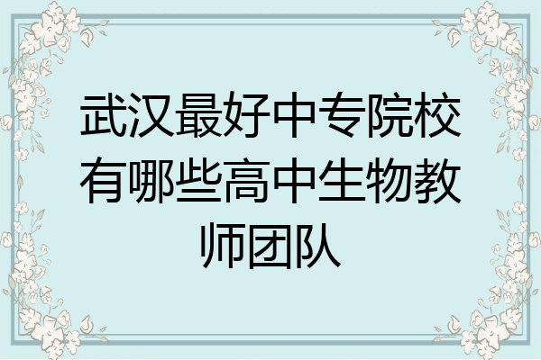 武汉最好中专院校有哪些高中生物教师团队