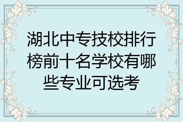 湖北中专技校排行榜前十名学校有哪些专业可选考