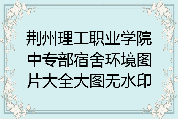 荆州理工职业学院中专部宿舍环境图片大全大图无水印
