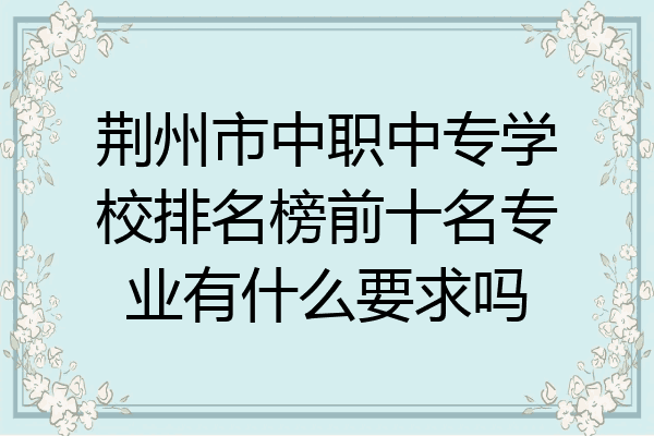 荆州市中职中专学校排名榜前十名专业有什么要求吗
