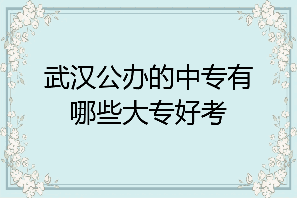 武汉公办的中专有哪些大专好考