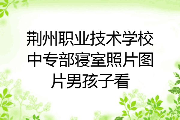 荆州职业技术学校中专部寝室照片图片男孩子看