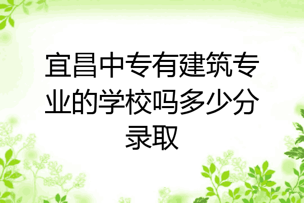 宜昌中专有建筑专业的学校吗多少分录取