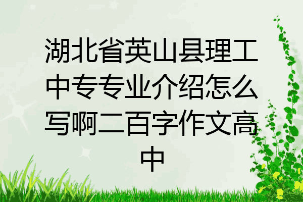 湖北省英山县理工中专专业介绍怎么写啊二百字作文高中