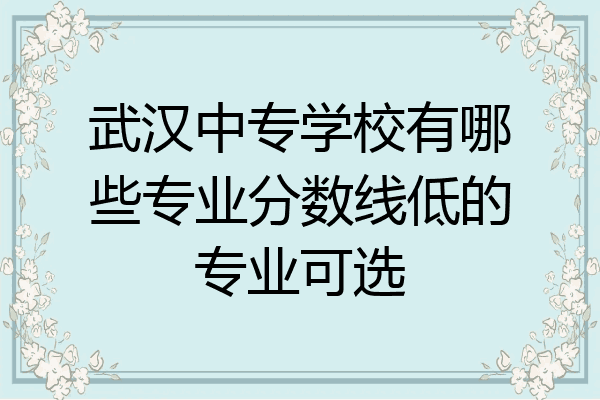 武汉中专学校有哪些专业分数线低的专业可选