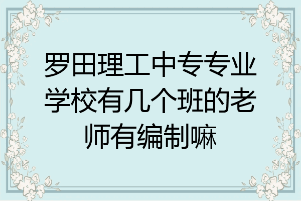 罗田理工中专专业学校有几个班的老师有编制嘛