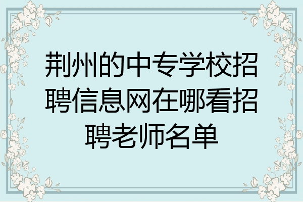 荆州的中专学校招聘信息网在哪看招聘老师名单