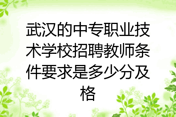 武汉的中专职业技术学校招聘教师条件要求是多少分及格