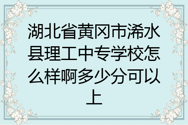 湖北省黄冈市浠水县理工中专学校怎么样啊多少分可以上