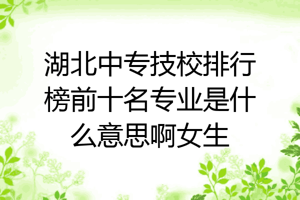 湖北中专技校排行榜前十名专业是什么意思啊女生