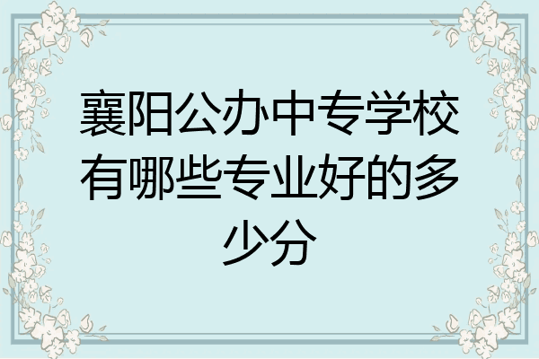 襄阳公办中专学校有哪些专业好的多少分