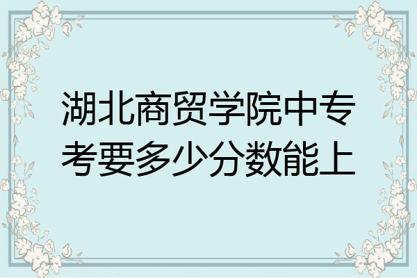 湖北商贸学院中专考要多少分数能上