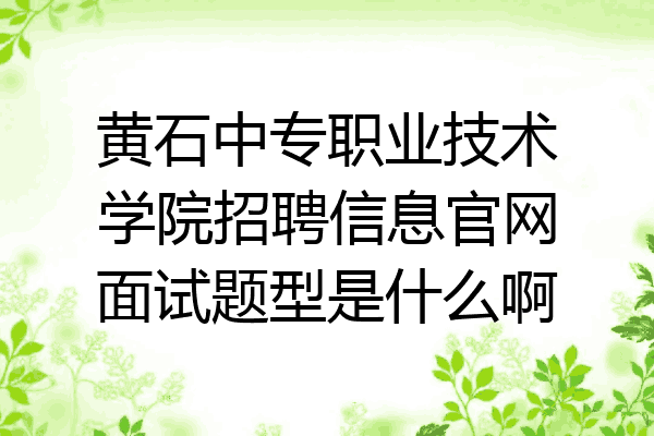 黄石中专职业技术学院招聘信息官网面试题型是什么啊