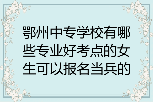 鄂州中专学校有哪些专业好考点的女生可以报名当兵的