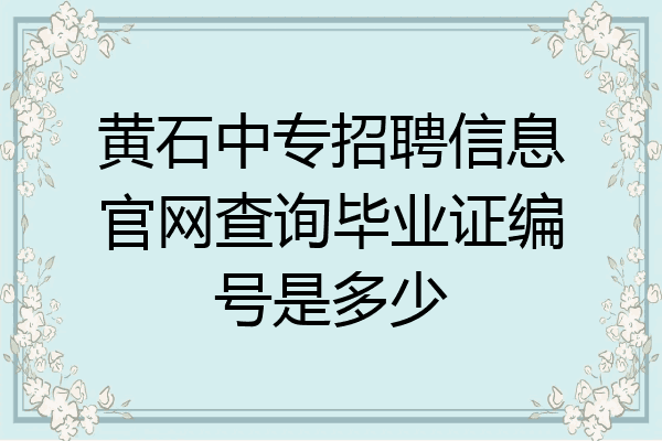 黄石中专招聘信息官网查询毕业证编号是多少