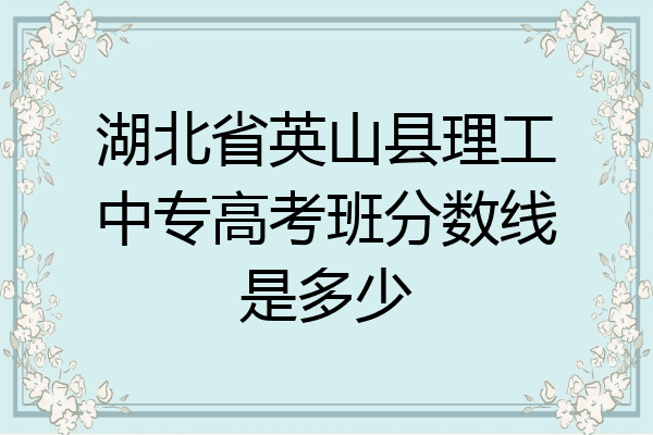 湖北省英山县理工中专高考班分数线是多少