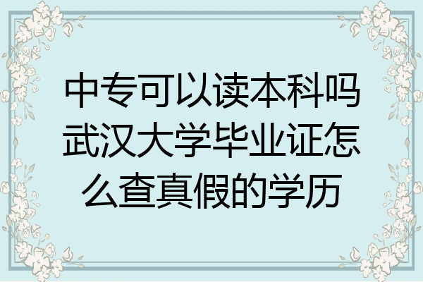 中专可以读本科吗武汉大学毕业证怎么查真假的学历